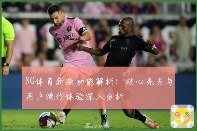 NG体育新版功能解析：核心亮点与用户操作体验深入分析