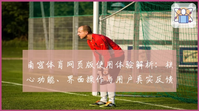 南宫体育网页版使用体验解析：核心功能、界面操作与用户真实反馈分析