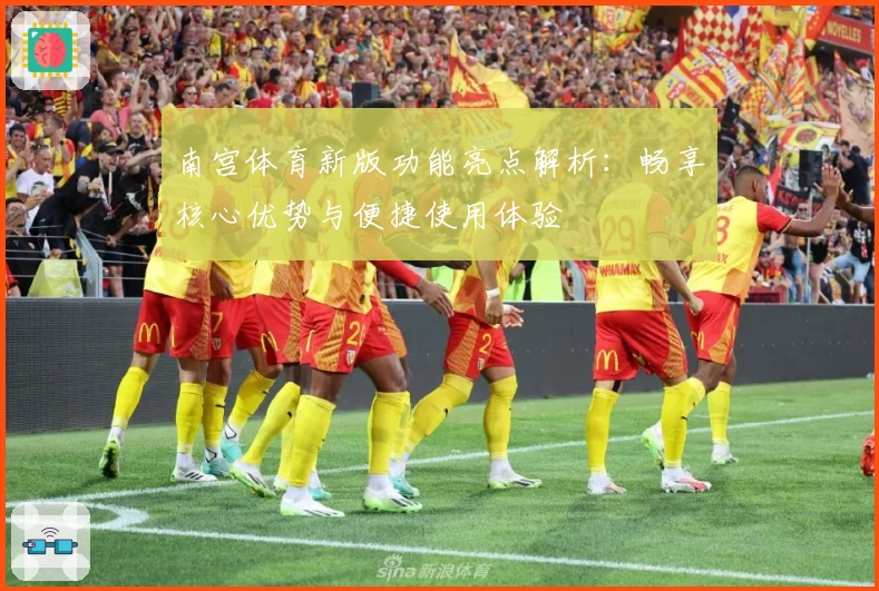 南宫体育新版功能亮点解析：畅享核心优势与便捷使用体验