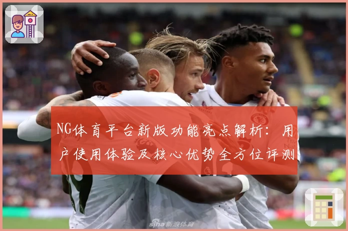 NG体育平台新版功能亮点解析：用户使用体验及核心优势全方位评测