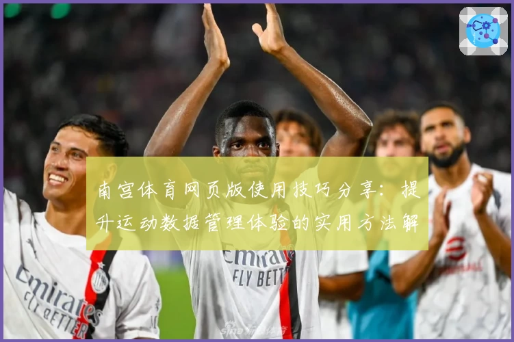 南宫体育网页版使用技巧分享：提升运动数据管理体验的实用方法解析