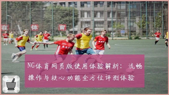 NG体育网页版使用体验解析：流畅操作与核心功能全方位评测体验