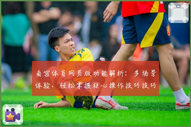 南宫体育网页版功能解析：多场景体验，轻松掌握核心操作技巧技巧