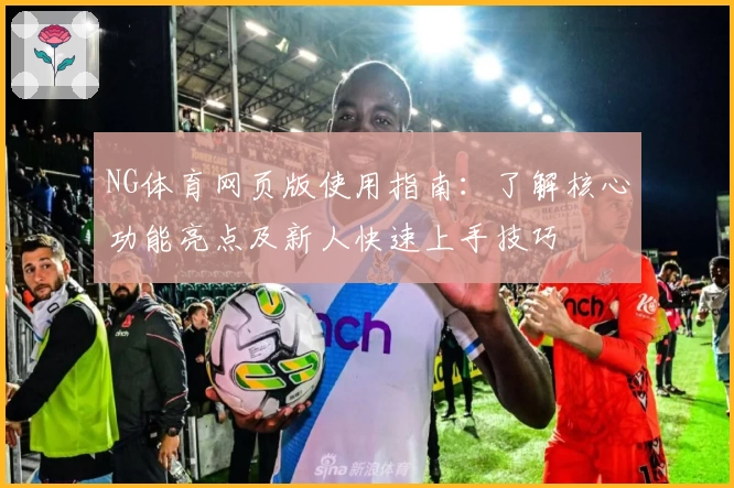 NG体育网页版使用指南：了解核心功能亮点及新人快速上手技巧