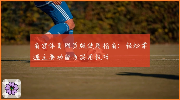 南宫体育网页版使用指南：轻松掌握主要功能与实用技巧