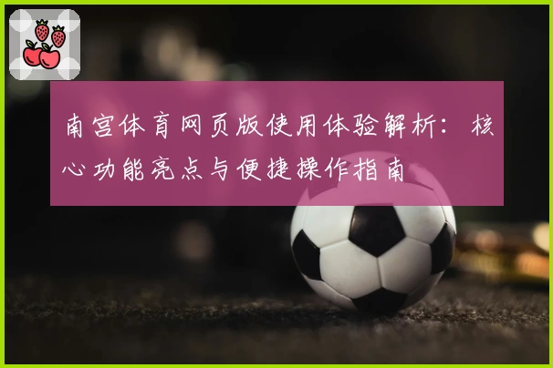 南宫体育网页版使用体验解析：核心功能亮点与便捷操作指南
