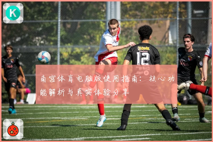 南宫体育电脑版使用指南：核心功能解析与真实体验分享