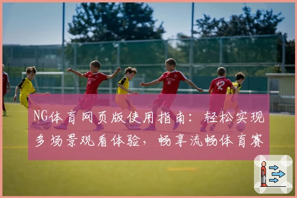 NG体育网页版使用指南：轻松实现多场景观看体验，畅享流畅体育赛事直播魅力