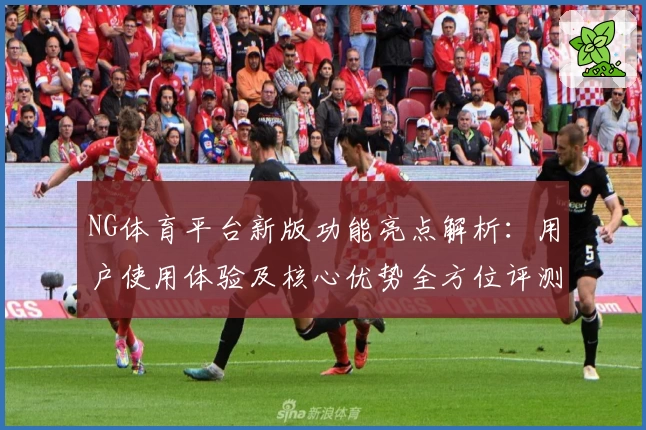 NG体育平台新版功能亮点解析：用户使用体验及核心优势全方位评测