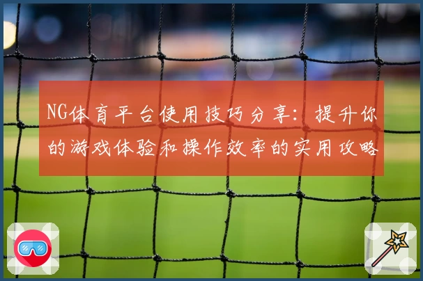 NG体育平台使用技巧分享：提升你的游戏体验和操作效率的实用攻略