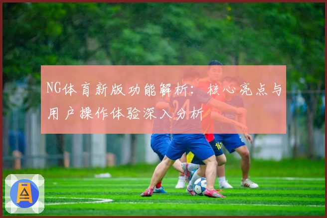 NG体育新版功能解析：核心亮点与用户操作体验深入分析