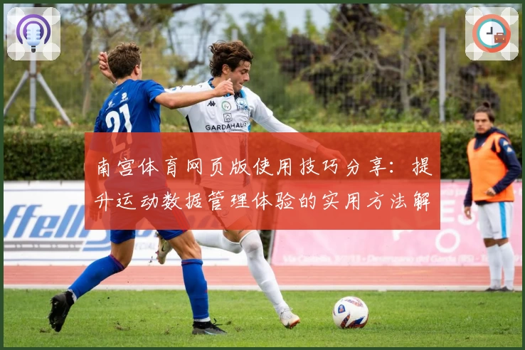 南宫体育网页版使用技巧分享：提升运动数据管理体验的实用方法解析