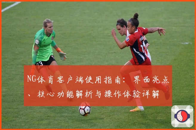 NG体育客户端使用指南：界面亮点、核心功能解析与操作体验详解