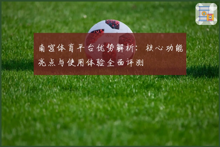 南宫体育平台优势解析：核心功能亮点与使用体验全面评测