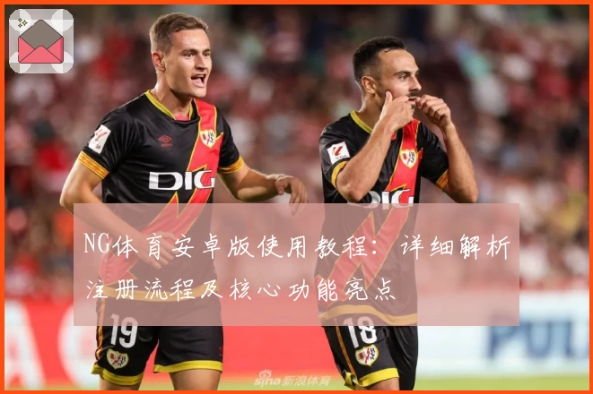 NG体育安卓版使用教程：详细解析注册流程及核心功能亮点