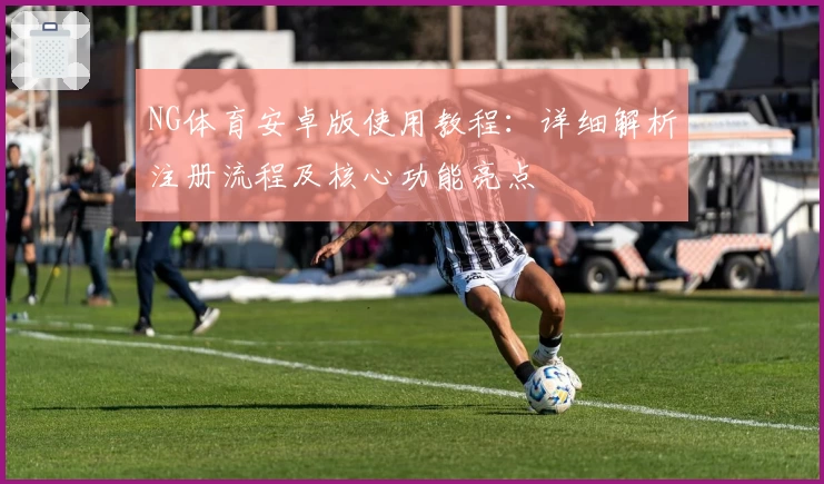 NG体育安卓版使用教程：详细解析注册流程及核心功能亮点