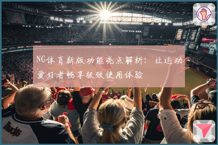NG体育新版功能亮点解析：让运动爱好者畅享极致使用体验