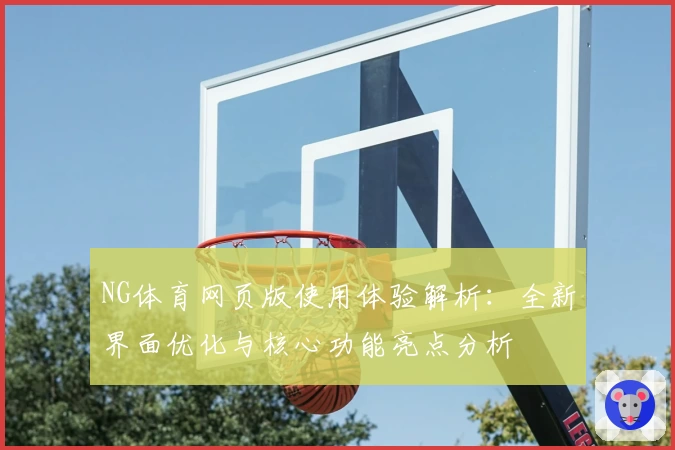 NG体育网页版使用体验解析：全新界面优化与核心功能亮点分析