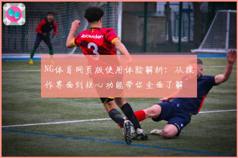 NG体育网页版使用体验解析：从操作界面到核心功能带你全面了解